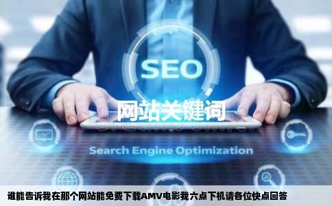 谁能告诉我在那个网站能免费下载AMV电影我六点下机请各位快点回答