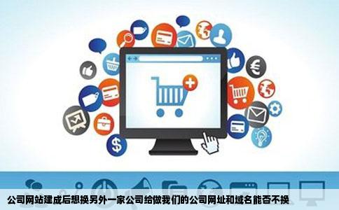 公司网站建成后想换另外一家公司给做我们的公司网址和域名能否不换