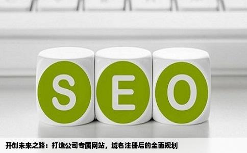 开创未来之路：打造公司专属网站，域名注册后的全面规划