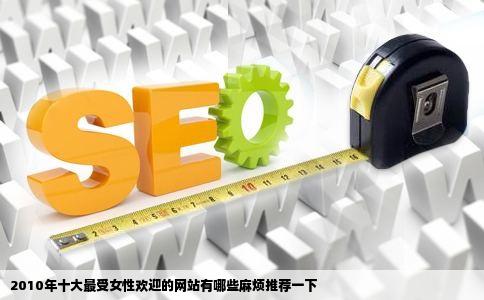 2010年十大最受女性欢迎的网站有哪些麻烦推荐一下
