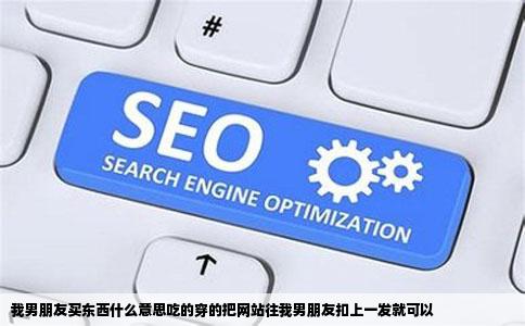 我男朋友买东西什么意思吃的穿的把网站往我男朋友扣上一发就可以