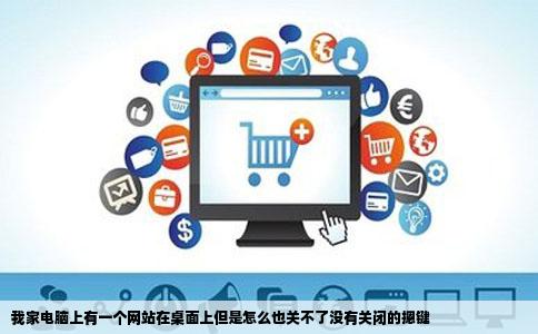 我家电脑上有一个网站在桌面上但是怎么也关不了没有关闭的摁键