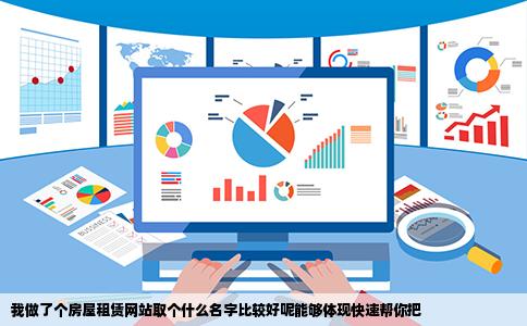 我做了个房屋租赁网站取个什么名字比较好呢能够体现快速帮你把