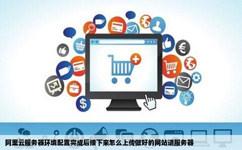 阿里云服务器环境配置完成后接下来怎么上传做好的网站进服务器