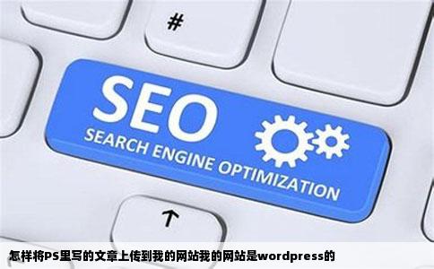 怎样将PS里写的文章上传到我的网站我的网站是wordpress的