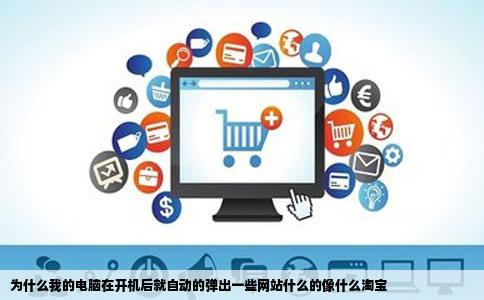 为什么我的电脑在开机后就自动的弹出一些网站什么的像什么淘宝