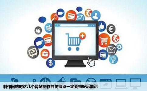 制作网站时这几个网站制作的关键点一定要抓好后期运
