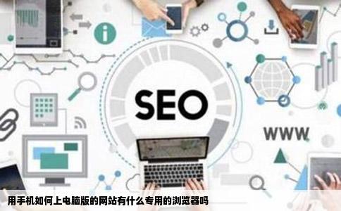 用手机如何上电脑版的网站有什么专用的浏览器吗