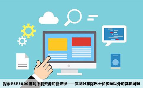 探索PSP3000游戏下载资源的新途径——实测分享除巴士和多玩以外的其他网站