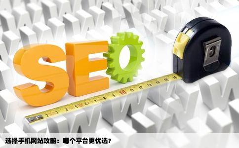 选择手机网站攻略：哪个平台更优选？