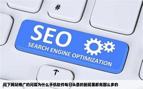 问下网站推广的问题为什么手机软件每日头条的新闻里都有那么多的