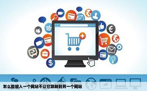 怎么能输入一个网站不让它跳转到另一个网站