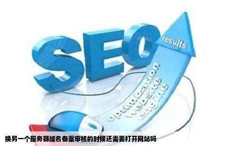 换另一个服务器域名备案审核的时候还需要打开网站吗