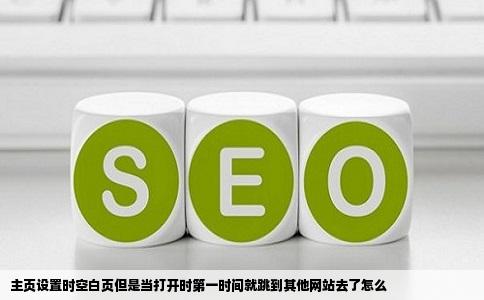 主页设置时空白页但是当打开时第一时间就跳到其他网站去了怎么