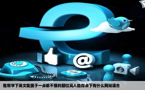 我想学下英文我属于一点都不懂的那位高人能指点下有什么网站适合