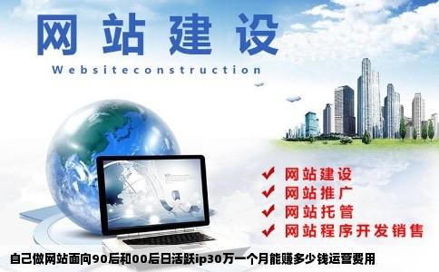 自己做网站面向90后和00后日活跃ip30万一个月能赚多少钱运营费用
