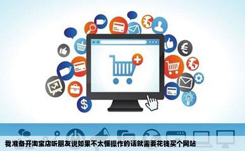 我准备开淘宝店听朋友说如果不太懂操作的话就需要花钱买个网站