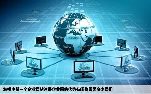 怎样注册一个企业网站注册企业网站优势有哪些需要多少费用