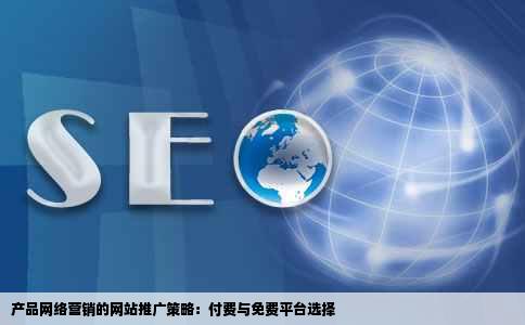 产品网络营销的网站推广策略：付费与免费平台选择