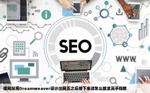 建网站用Dreamweaver设计出网页之后接下来该怎么做求高手指教