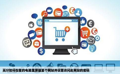 高分如何在我的电脑里屏蔽某个网站并设置访问此网站的密码