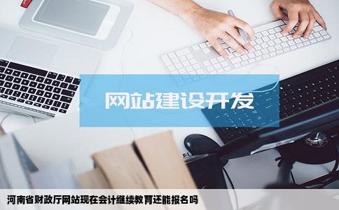 河南省财政厅网站现在会计继续教育还能报名吗