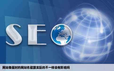 网站备案时的网站名称跟实际的不一样会有影响吗