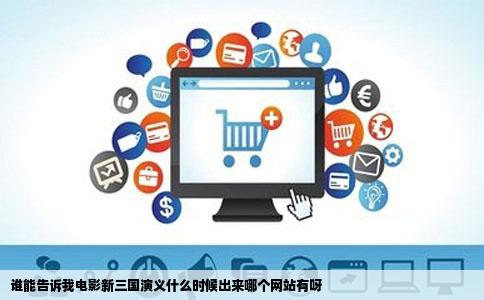 谁能告诉我电影新三国演义什么时候出来哪个网站有呀