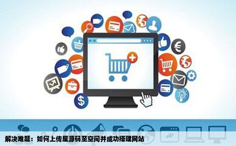 解决难题：如何上传屋源码至空间并成功搭建网站