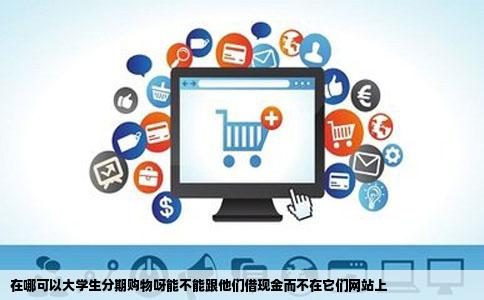 在哪可以大学生分期购物呀能不能跟他们借现金而不在它们网站上