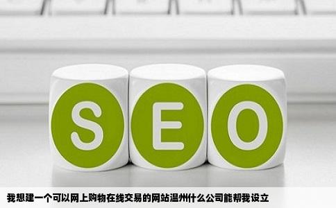 我想建一个可以网上购物在线交易的网站温州什么公司能帮我设立