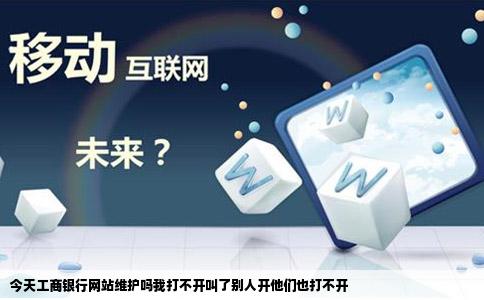 今天工商银行网站维护吗我打不开叫了别人开他们也打不开