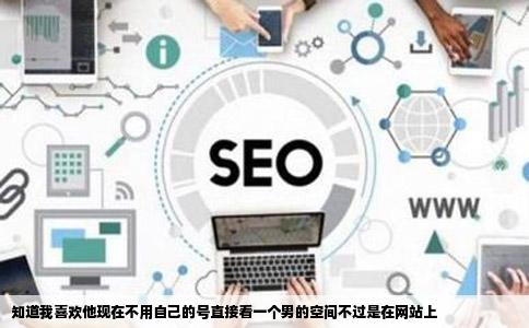 知道我喜欢他现在不用自己的号直接看一个男的空间不过是在网站上
