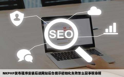 NKPHP发布程序安装后进网站后台提示初始化失败怎么回事啊急啊