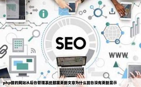 php做的网站从后台管理系统那里更新文章为什么前台没有更新显示