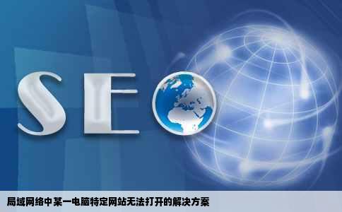 局域网络中某一电脑特定网站无法打开的解决方案