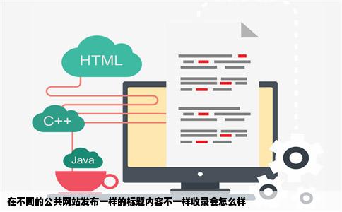 在不同的公共网站发布一样的标题内容不一样收录会怎么样