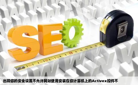 出现你的安全设置不允许网站使用安装在你计算机上的Activex控件不