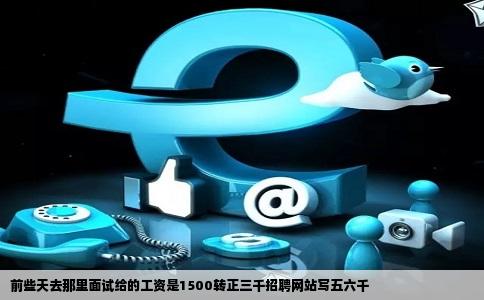 前些天去那里面试给的工资是1500转正三千招聘网站写五六千