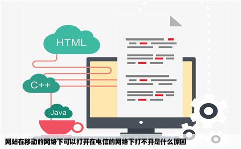 网站在移动的网络下可以打开在电信的网络下打不开是什么原因