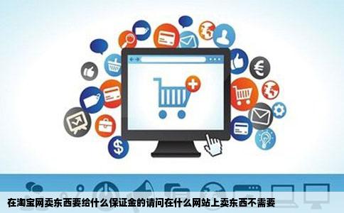 在淘宝网卖东西要给什么保证金的请问在什么网站上卖东西不需要