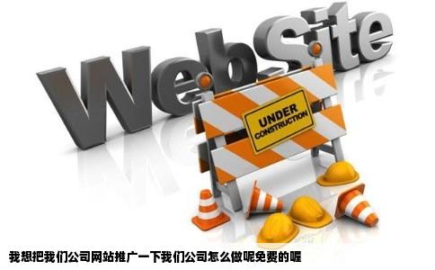 我想把我们公司网站推广一下我们公司怎么做呢免费的喔