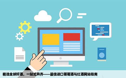 精选全球好酒，一站式购齐——最佳进口葡萄酒与红酒网站指南