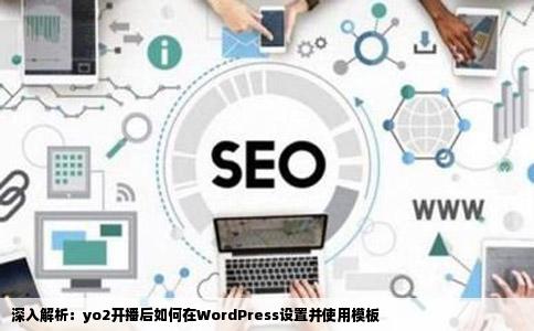 深入解析：yo2开播后如何在WordPress设置并使用模板