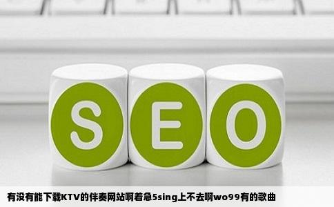 有没有能下载KTV的伴奏网站啊着急5sing上不去啊wo99有的歌曲