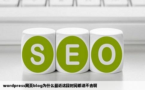 wordpress网页blog为什么最近这段时间都进不去啊