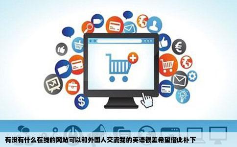 有没有什么在线的网站可以和外国人交流我的英语很差希望借此补下