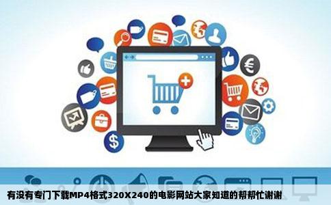 有没有专门下载MP4格式320X240的电影网站大家知道的帮帮忙谢谢