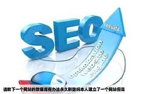 请教下一个网站的数据库有办法永久删除吗本人建立了一个网站但是