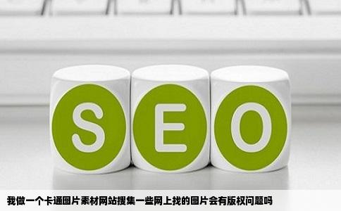我做一个卡通图片素材网站搜集一些网上找的图片会有版权问题吗